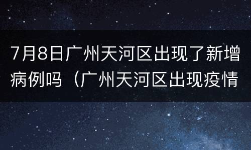 7月8日广州天河区出现了新增病例吗（广州天河区出现疫情）