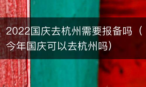 2022国庆去杭州需要报备吗（今年国庆可以去杭州吗）