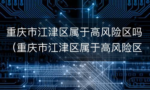 重庆市江津区属于高风险区吗（重庆市江津区属于高风险区吗）