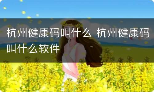 杭州健康码叫什么 杭州健康码叫什么软件