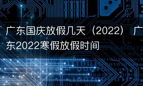 广东国庆放假几天（2022） 广东2022寒假放假时间