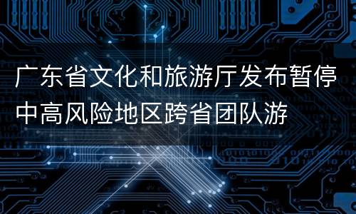 广东省文化和旅游厅发布暂停中高风险地区跨省团队游