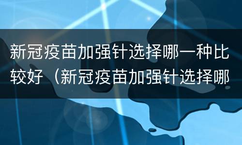 新冠疫苗加强针选择哪一种比较好（新冠疫苗加强针选择哪一种比较好打）