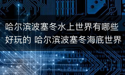 哈尔滨波塞冬水上世界有哪些好玩的 哈尔滨波塞冬海底世界和水世界哪个好玩