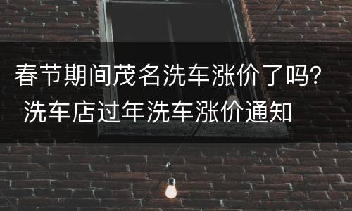 春节期间茂名洗车涨价了吗？ 洗车店过年洗车涨价通知