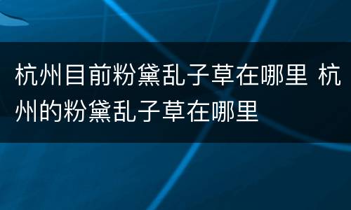 杭州目前粉黛乱子草在哪里 杭州的粉黛乱子草在哪里