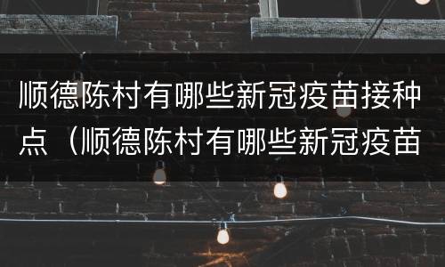 顺德陈村有哪些新冠疫苗接种点（顺德陈村有哪些新冠疫苗接种点地址）