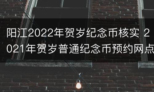 阳江2022年贺岁纪念币核实 2021年贺岁普通纪念币预约网点