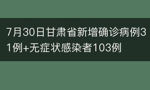7月30日甘肃省新增确诊病例31例+无症状感染者103例