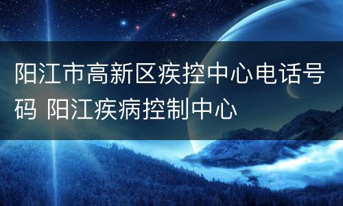 阳江市高新区疾控中心电话号码 阳江疾病控制中心