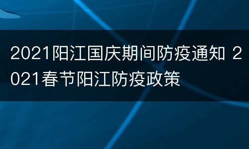 2021阳江国庆期间防疫通知 2021春节阳江防疫政策