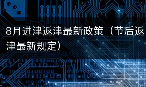 8月进津返津最新政策（节后返津最新规定）
