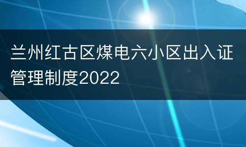 兰州红古区煤电六小区出入证管理制度2022
