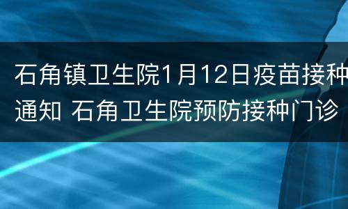 石角镇卫生院1月12日疫苗接种通知 石角卫生院预防接种门诊电话
