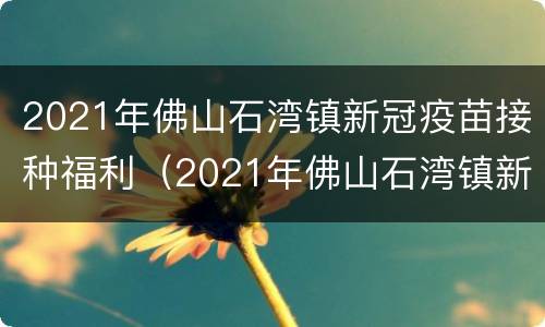 2021年佛山石湾镇新冠疫苗接种福利（2021年佛山石湾镇新冠疫苗接种福利如何）