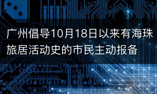 广州倡导10月18日以来有海珠旅居活动史的市民主动报备