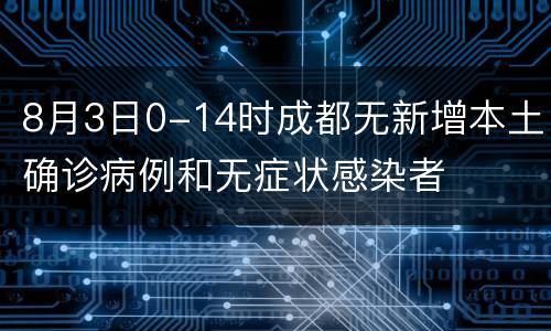 8月3日0-14时成都无新增本土确诊病例和无症状感染者