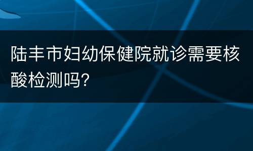 陆丰市妇幼保健院就诊需要核酸检测吗？