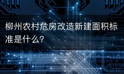 柳州农村危房改造新建面积标准是什么？