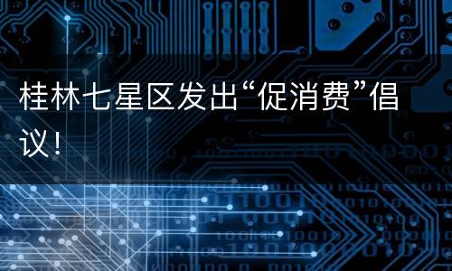 桂林七星区发出“促消费”倡议！