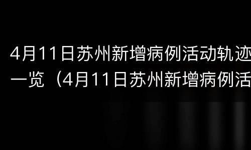 4月11日苏州新增病例活动轨迹一览（4月11日苏州新增病例活动轨迹一览查询）