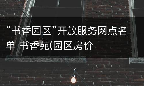 “书香园区”开放服务网点名单 书香苑(园区房价
