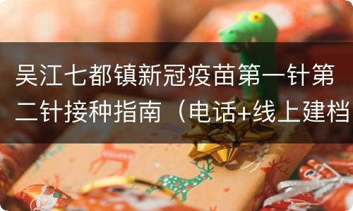 吴江七都镇新冠疫苗第一针第二针接种指南（电话+线上建档入口）