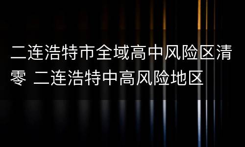 二连浩特市全域高中风险区清零 二连浩特中高风险地区