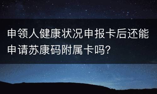 申领人健康状况申报卡后还能申请苏康码附属卡吗？