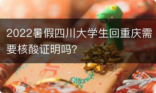 2022暑假四川大学生回重庆需要核酸证明吗？