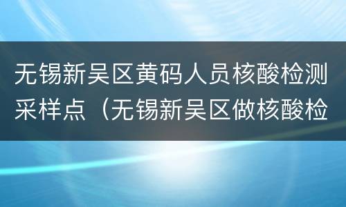 无锡新吴区黄码人员核酸检测采样点（无锡新吴区做核酸检测电话及地址请告诉我行吗?）