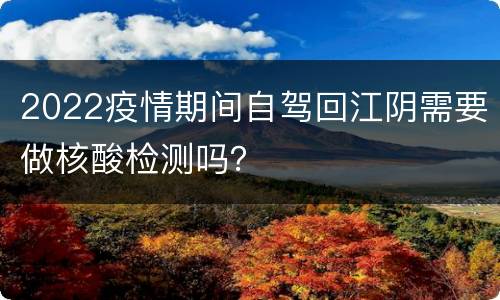 2022疫情期间自驾回江阴需要做核酸检测吗？