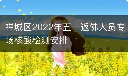 禅城区2022年五一返佛人员专场核酸检测安排
