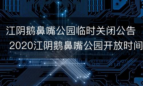 江阴鹅鼻嘴公园临时关闭公告 2020江阴鹅鼻嘴公园开放时间