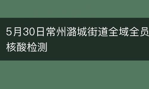 5月30日常州潞城街道全域全员核酸检测
