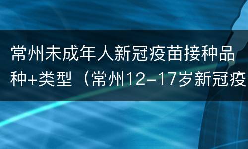 常州未成年人新冠疫苗接种品种+类型（常州12-17岁新冠疫苗）