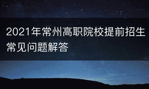2021年常州高职院校提前招生常见问题解答