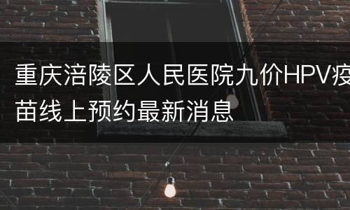 重庆涪陵区人民医院九价HPV疫苗线上预约最新消息