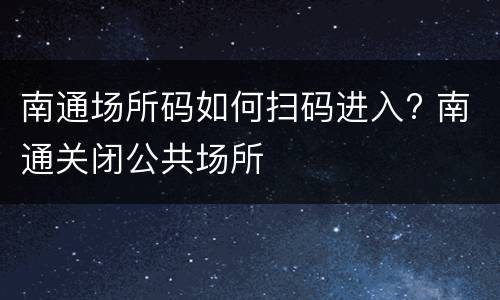 南通场所码如何扫码进入? 南通关闭公共场所
