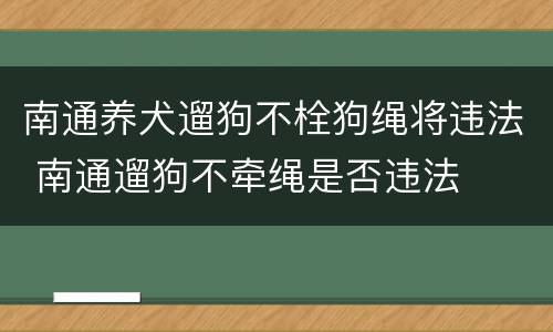 南通养犬遛狗不栓狗绳将违法 南通遛狗不牵绳是否违法
