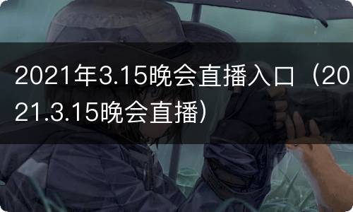 2021年3.15晚会直播入口（2021.3.15晚会直播）