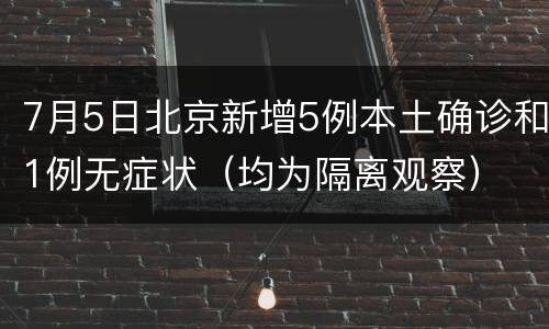 7月5日北京新增5例本土确诊和1例无症状（均为隔离观察）