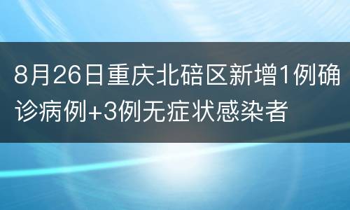 8月26日重庆北碚区新增1例确诊病例+3例无症状感染者