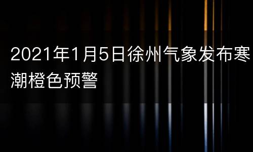 2021年1月5日徐州气象发布寒潮橙色预警