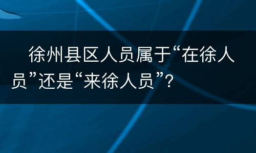 ​徐州县区人员属于“在徐人员”还是“来徐人员”？