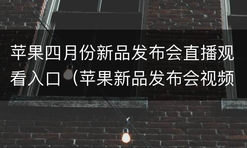 苹果四月份新品发布会直播观看入口（苹果新品发布会视频直播）