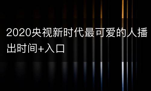 2020央视新时代最可爱的人播出时间+入口
