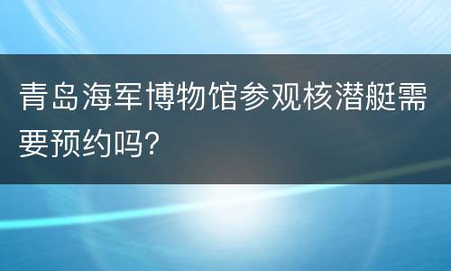 青岛海军博物馆参观核潜艇需要预约吗？