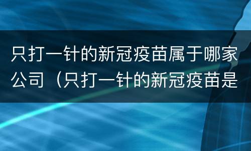 只打一针的新冠疫苗属于哪家公司（只打一针的新冠疫苗是什么牌子）