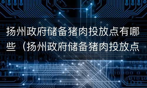 扬州政府储备猪肉投放点有哪些（扬州政府储备猪肉投放点有哪些部门）